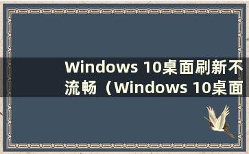 Windows 10桌面刷新不流畅（Windows 10桌面刷新）